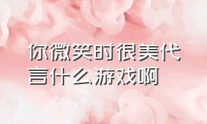 你微笑时很美代言什么游戏啊