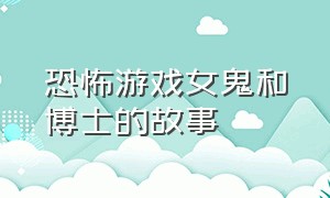 恐怖游戏女鬼和博士的故事