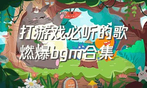 打游戏必听的歌燃爆bgm合集