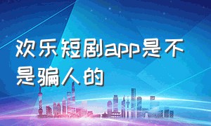 欢乐短剧app是不是骗人的