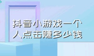 抖音小游戏一个人点击赚多少钱