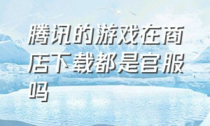 腾讯的游戏在商店下载都是官服吗