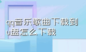 qq音乐歌曲下载到u盘怎么下载