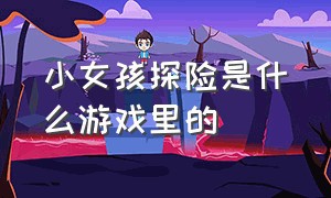 小女孩探险是什么游戏里的