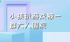 小孩玩游戏被一群大人围观