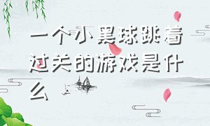 一个小黑球跳着过关的游戏是什么