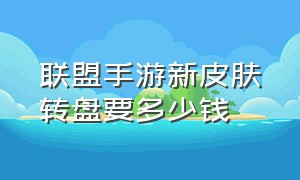 联盟手游新皮肤转盘要多少钱