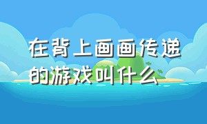 在背上画画传递的游戏叫什么