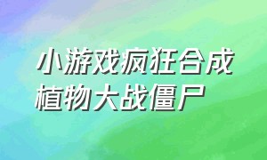 小游戏疯狂合成植物大战僵尸