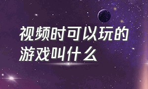 视频时可以玩的游戏叫什么