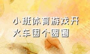 小班体育游戏开火车围个圆圈