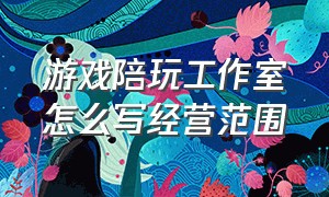 游戏陪玩工作室怎么写经营范围