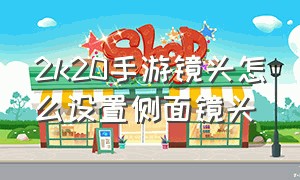 2k20手游镜头怎么设置侧面镜头