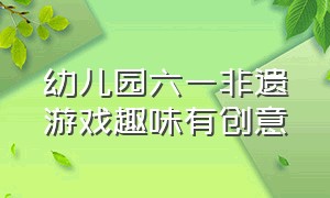 幼儿园六一非遗游戏趣味有创意