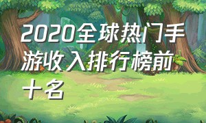 2020全球热门手游收入排行榜前十名