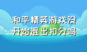 和平精英游戏没开始退出扣分吗