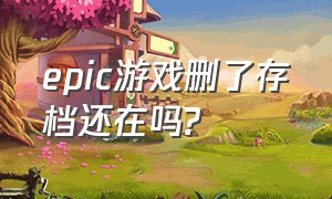 epic游戏删了存档还在吗?