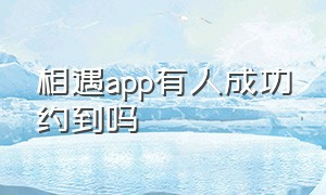 相遇app有人成功约到吗