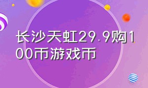 长沙天虹29.9购100币游戏币