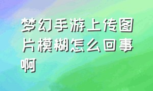 梦幻手游上传图片模糊怎么回事啊