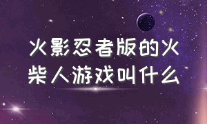 火影忍者版的火柴人游戏叫什么