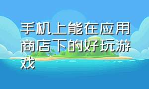 手机上能在应用商店下的好玩游戏