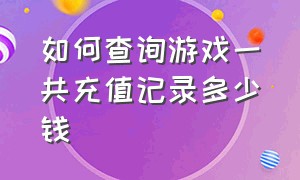 如何查询游戏一共充值记录多少钱