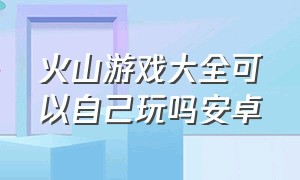 火山游戏大全可以自己玩吗安卓