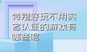 特别好玩不用实名认证的游戏有哪些呢