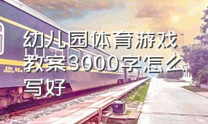 幼儿园体育游戏教案3000字怎么写好