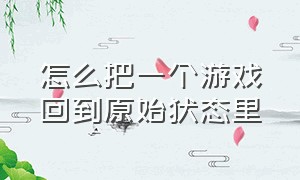 怎么把一个游戏回到原始状态里