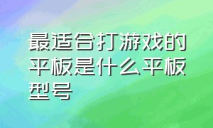 最适合打游戏的平板是什么平板型号