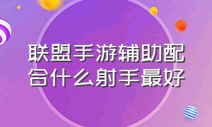 联盟手游辅助配合什么射手最好