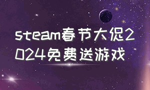 steam春节大促2024免费送游戏