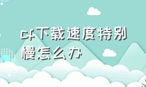 cf下载速度特别慢怎么办