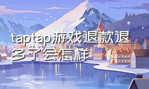 taptap游戏退款退多了会怎样