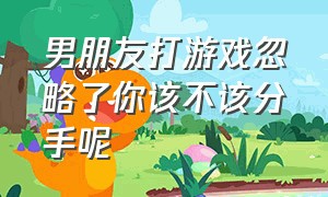 男朋友打游戏忽略了你该不该分手呢