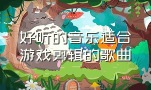 好听的音乐适合游戏剪辑的歌曲