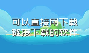 可以直接用下载链接下载的软件