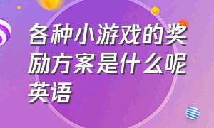 各种小游戏的奖励方案是什么呢英语