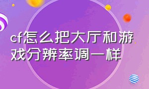 cf怎么把大厅和游戏分辨率调一样