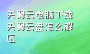 天翼云电脑下载 天翼云盘怎么解压