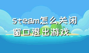 steam怎么关闭窗口退出游戏