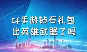 cf手游钻石礼包出英雄武器了吗