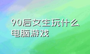 90后女生玩什么电脑游戏