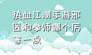 热血江湖手游邪医和拳师哪个厉害一点