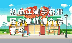 热血江湖手游邪医和拳师哪个厉害些