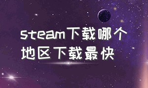 steam下载哪个地区下载最快