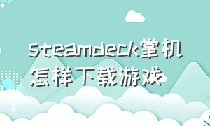 steamdeck掌机怎样下载游戏