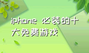 iphone 必装的十大免费游戏